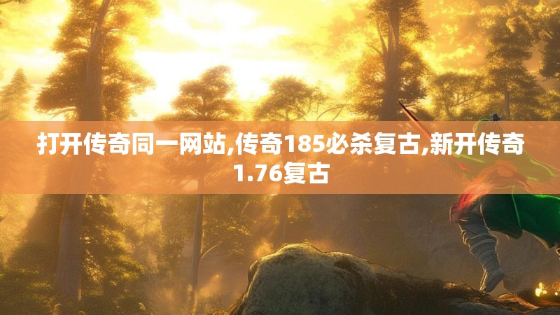打开传奇同一网站,传奇185必杀复古,新开传奇1.76复古 打开传奇同一网站,传奇185必杀复古,新开传奇1.76复古