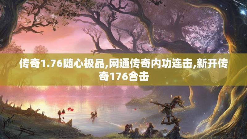 传奇1.76随心极品,网通传奇内功连击,新开传奇176合击 传奇1.76随心极品,网通传奇内功连击,新开传奇176合击