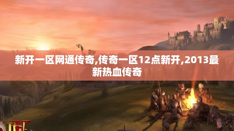 新开一区网通传奇,传奇一区12点新开,2013最新热血传奇 新开一区网通传奇,传奇一区12点新开,2013最新热血传奇