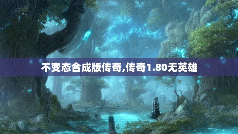 不变态合成版传奇,传奇1.80无英雄 不变态合成版传奇,传奇1.80无英雄