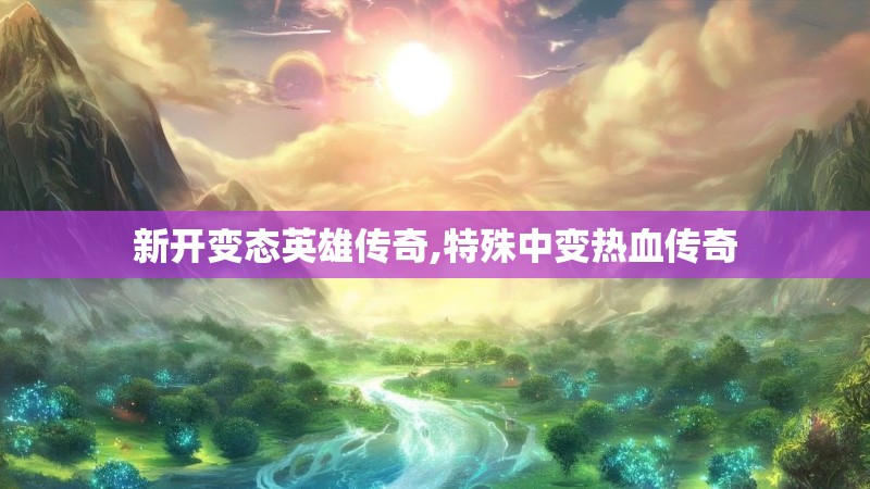 新开变态英雄传奇,特殊中变热血传奇 新开变态英雄传奇,特殊中变热血传奇
