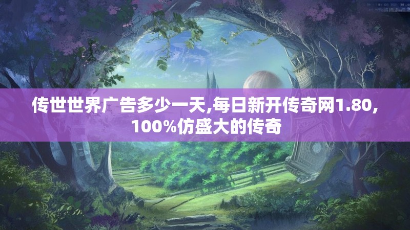 传世世界广告多少一天,每日新开传奇网1.80,100%仿盛大的传奇 传世世界广告多少一天,每日新开传奇网1.80,100%仿盛大的传奇