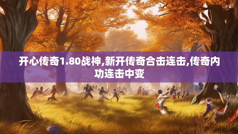 开心传奇1.80战神,新开传奇合击连击,传奇内功连击中变 开心传奇1.80战神,新开传奇合击连击,传奇内功连击中变