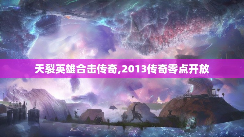 天裂英雄合击传奇,2013传奇零点开放 天裂英雄合击传奇,2013传奇零点开放