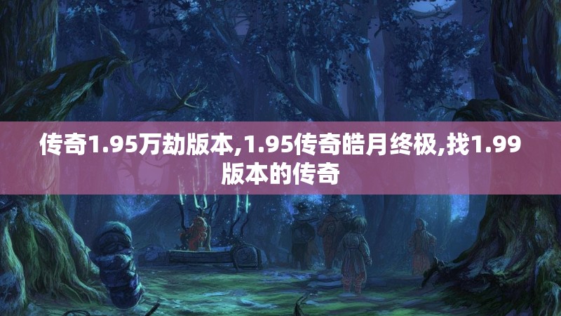 传奇1.95万劫版本,1.95传奇皓月终极,找1.99版本的传奇 传奇1.95万劫版本,1.95传奇皓月终极,找1.99版本的传奇