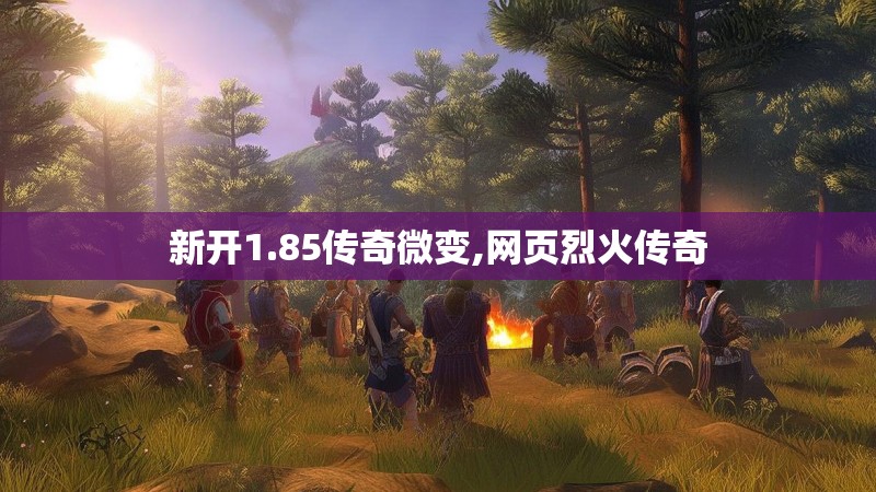 新开1.85传奇微变,网页烈火传奇 新开1.85传奇微变,网页烈火传奇