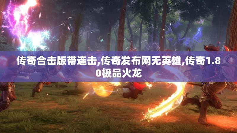 传奇合击版带连击,传奇发布网无英雄,传奇1.80极品火龙 传奇合击版带连击,传奇发布网无英雄,传奇1.80极品火龙