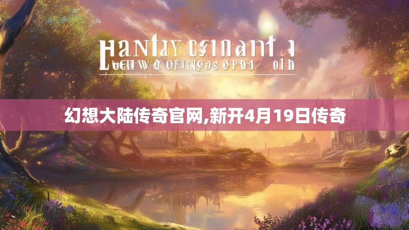 幻想大陆传奇官网,新开4月19日传奇 幻想大陆传奇官网,新开4月19日传奇