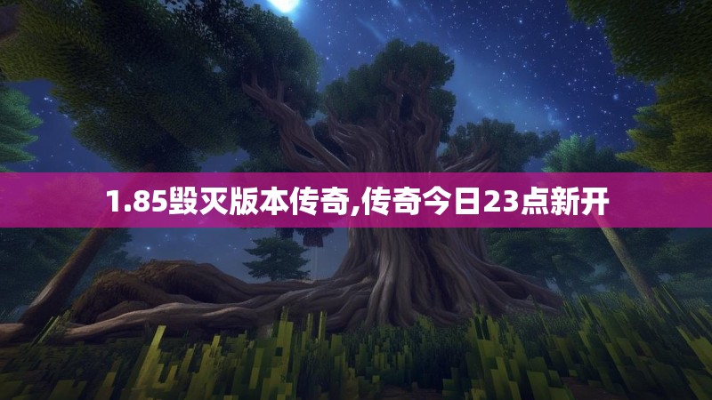 1.85毁灭版本传奇,传奇今日23点新开 1.85毁灭版本传奇,传奇今日23点新开