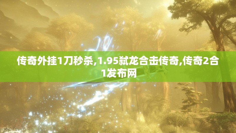 传奇外挂1刀秒杀,1.95弑龙合击传奇,传奇2合1发布网 传奇外挂1刀秒杀,1.95弑龙合击传奇,传奇2合1发布网