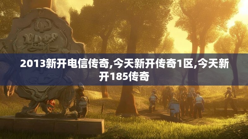 2013新开电信传奇,今天新开传奇1区,今天新开185传奇 2013新开电信传奇,今天新开传奇1区,今天新开185传奇