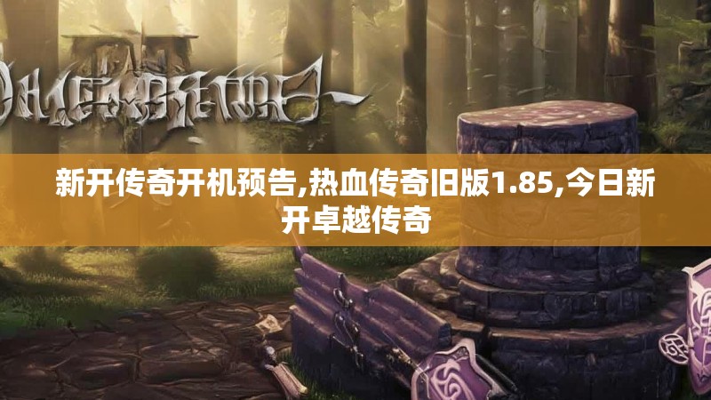 新开传奇开机预告,热血传奇旧版1.85,今日新开卓越传奇 新开传奇开机预告,热血传奇旧版1.85,今日新开卓越传奇