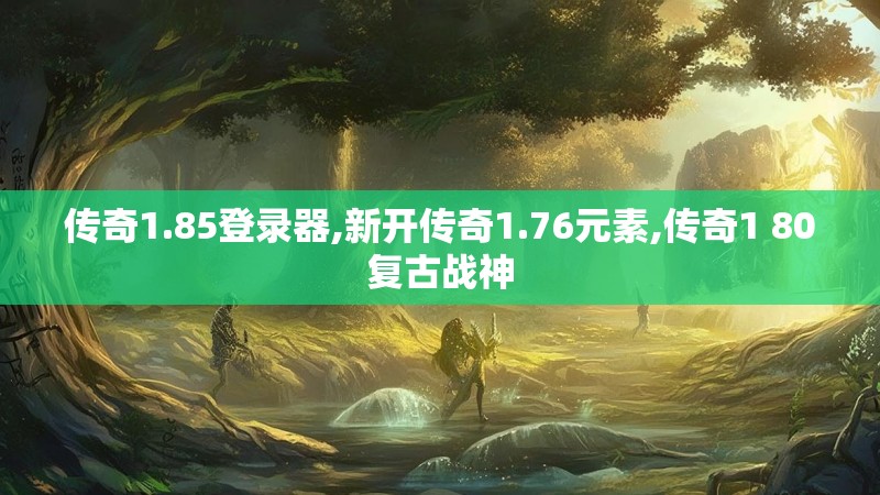 传奇1.85登录器,新开传奇1.76元素,传奇1 80复古战神 传奇1.85登录器,新开传奇1.76元素,传奇1 80复古战神
