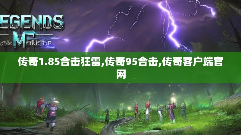 传奇1.85合击狂雷,传奇95合击,传奇客户端官网 传奇1.85合击狂雷,传奇95合击,传奇客户端官网