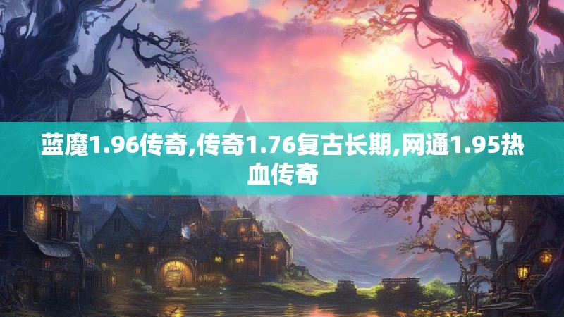 蓝魔1.96传奇,传奇1.76复古长期,网通1.95热血传奇 蓝魔1.96传奇,传奇1.76复古长期,网通1.95热血传奇