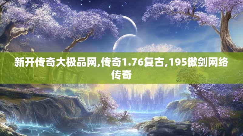 新开传奇大极品网,传奇1.76复古,195傲剑网络传奇 新开传奇大极品网,传奇1.76复古,195傲剑网络传奇
