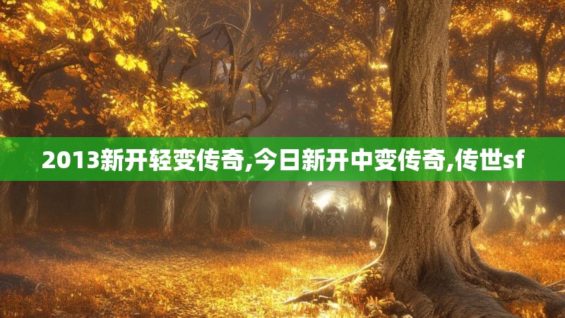 2013新开轻变传奇,今日新开中变传奇,传世sf 2013新开轻变传奇,今日新开中变传奇,传世sf