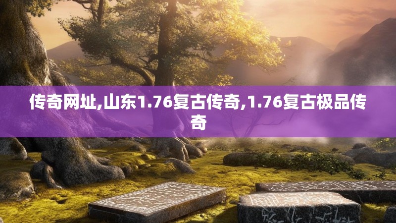 传奇网址,山东1.76复古传奇,1.76复古极品传奇 传奇网址,山东1.76复古传奇,1.76复古极品传奇
