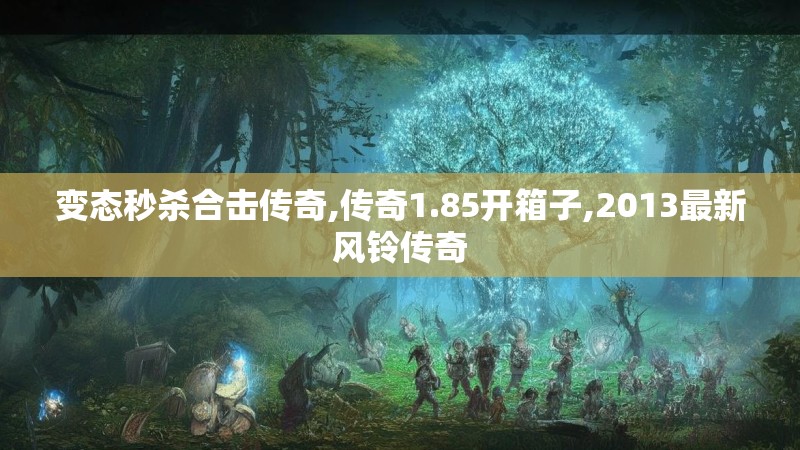 变态秒杀合击传奇,传奇1.85开箱子,2013最新风铃传奇 变态秒杀合击传奇,传奇1.85开箱子,2013最新风铃传奇