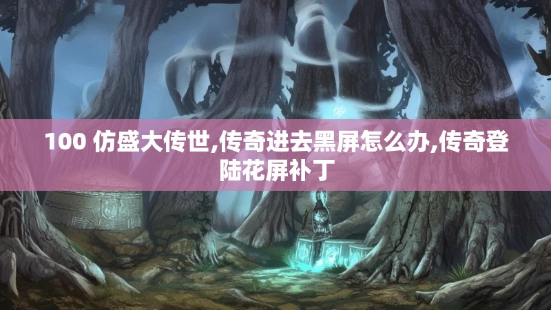 100 仿盛大传世,传奇进去黑屏怎么办,传奇登陆花屏补丁