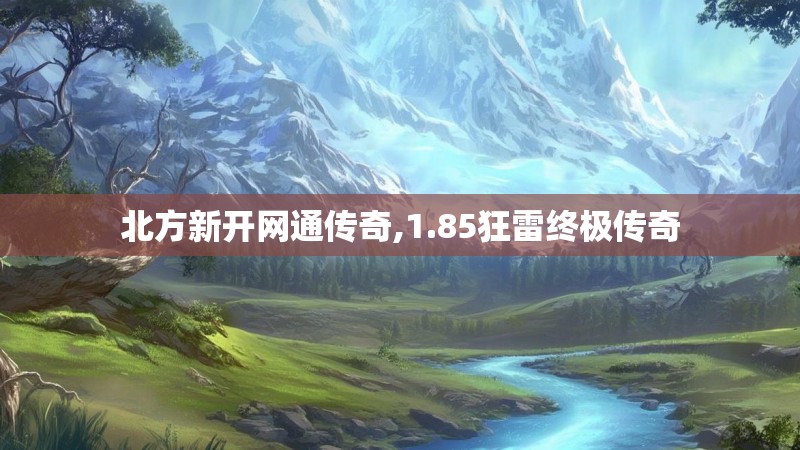 北方新开网通传奇,1.85狂雷终极传奇 北方新开网通传奇,1.85狂雷终极传奇