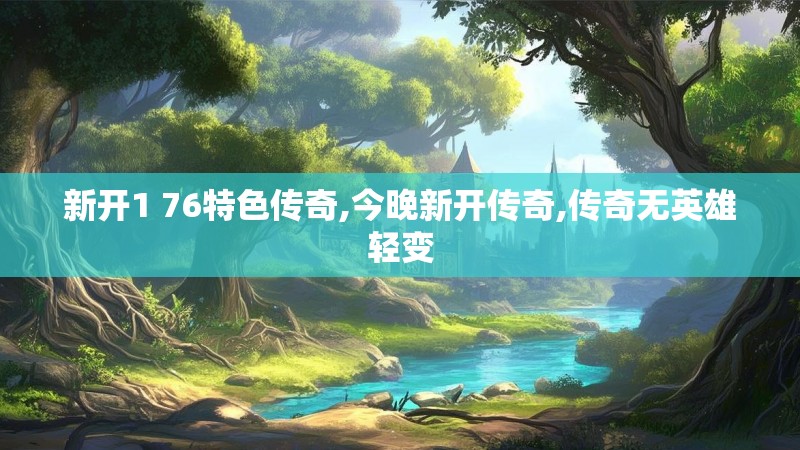 新开1 76特色传奇,今晚新开传奇,传奇无英雄轻变 新开1 76特色传奇,今晚新开传奇,传奇无英雄轻变
