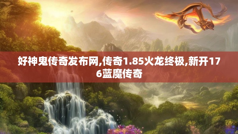 好神鬼传奇发布网,传奇1.85火龙终极,新开176蓝魔传奇 好神鬼传奇发布网,传奇1.85火龙终极,新开176蓝魔传奇