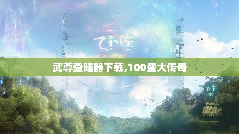 武尊登陆器下载,100盛大传奇 武尊登陆器下载,100盛大传奇