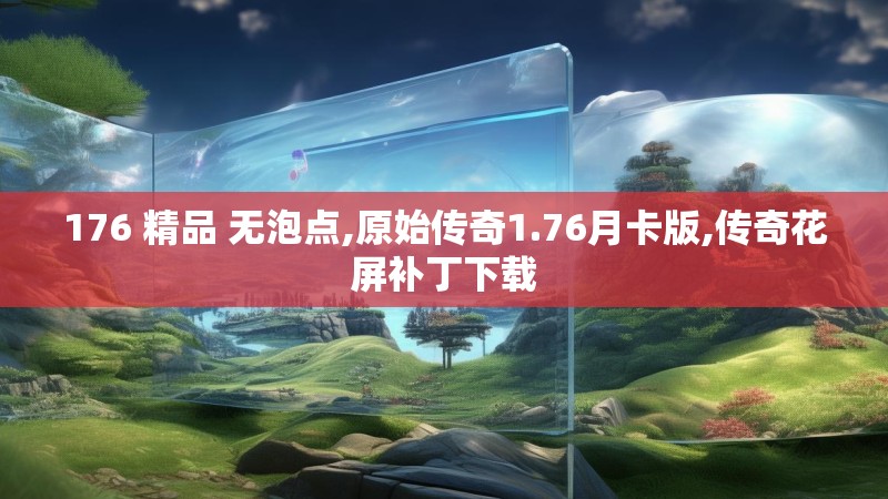 176 精品 无泡点,原始传奇1.76月卡版,传奇花屏补丁下载 176 精品 无泡点,原始传奇1.76月卡版,传奇花屏补丁下载