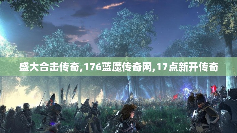 盛大合击传奇,176蓝魔传奇网,17点新开传奇 盛大合击传奇,176蓝魔传奇网,17点新开传奇