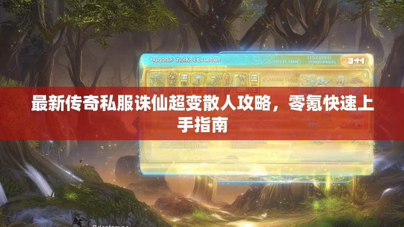 最新传奇私服诛仙超变散人攻略,零氪快速上手指南 最新传奇私服诛仙超变散人攻略,零氪快速上手指南