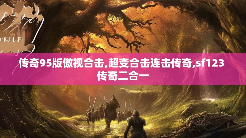 传奇95版傲视合击,超变合击连击传奇,sf123 传奇二合一 传奇95版傲视合击,超变合击连击传奇,sf123 传奇二合一