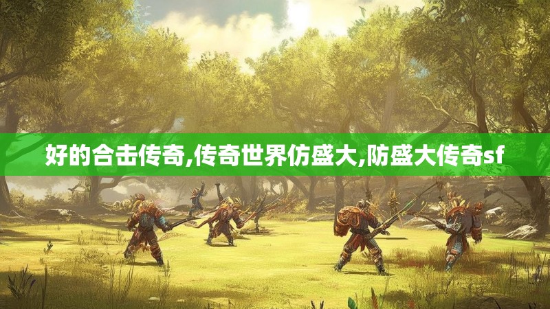 好的合击传奇,传奇世界仿盛大,防盛大传奇sf 好的合击传奇,传奇世界仿盛大,防盛大传奇sf