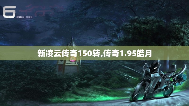 新凌云传奇150转,传奇1.95皓月 新凌云传奇150转,传奇1.95皓月