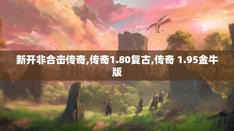 新开非合击传奇,传奇1.80复古,传奇 1.95金牛版 新开非合击传奇,传奇1.80复古,传奇 1.95金牛版