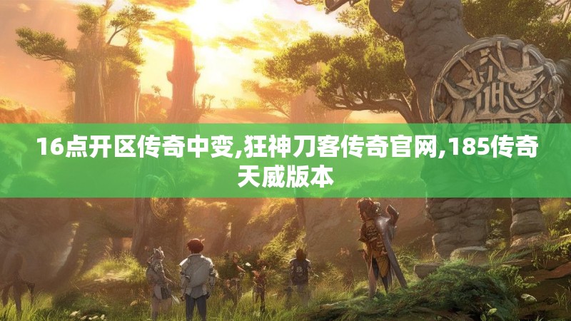 16点开区传奇中变,狂神刀客传奇官网,185传奇天威版本 16点开区传奇中变,狂神刀客传奇官网,185传奇天威版本