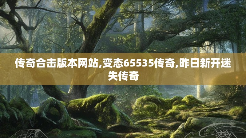 传奇合击版本网站,变态65535传奇,昨日新开迷失传奇 传奇合击版本网站,变态65535传奇,昨日新开迷失传奇