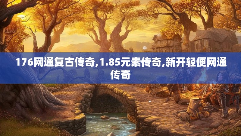176网通复古传奇,1.85元素传奇,新开轻便网通传奇 176网通复古传奇,1.85元素传奇,新开轻便网通传奇