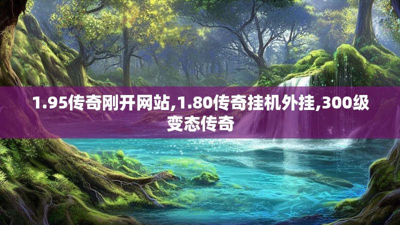 1.95传奇刚开网站,1.80传奇挂机外挂,300级变态传奇 1.95传奇刚开网站,1.80传奇挂机外挂,300级变态传奇