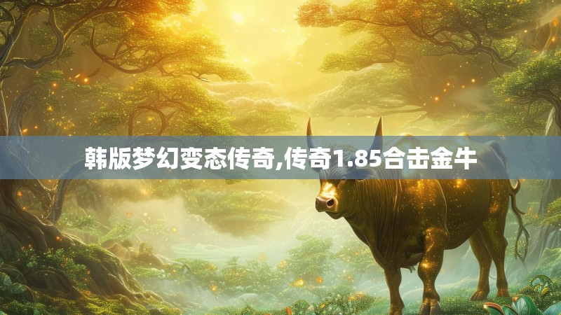 韩版梦幻变态传奇,传奇1.85合击金牛 韩版梦幻变态传奇,传奇1.85合击金牛