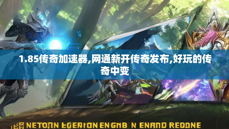 1.85传奇加速器,网通新开传奇发布,好玩的传奇中变 1.85传奇加速器,网通新开传奇发布,好玩的传奇中变