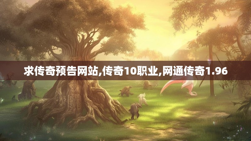求传奇预告网站,传奇10职业,网通传奇1.96 求传奇预告网站,传奇10职业,网通传奇1.96