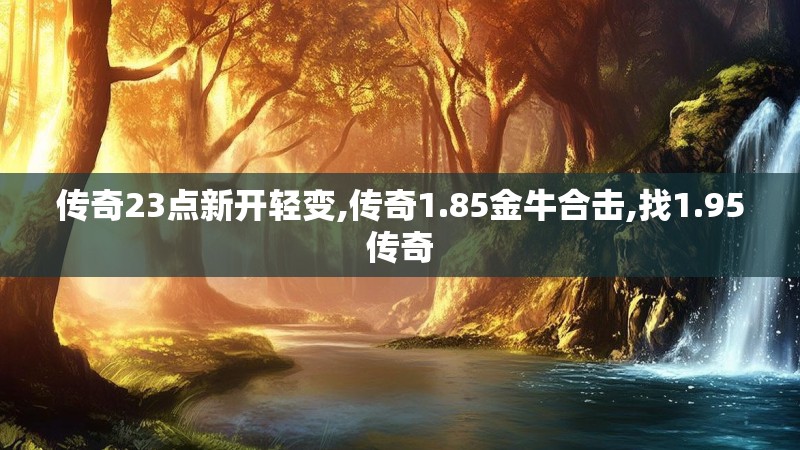 传奇23点新开轻变,传奇1.85金牛合击,找1.95传奇 传奇23点新开轻变,传奇1.85金牛合击,找1.95传奇