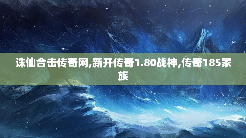 诛仙合击传奇网,新开传奇1.80战神,传奇185家族 诛仙合击传奇网,新开传奇1.80战神,传奇185家族
