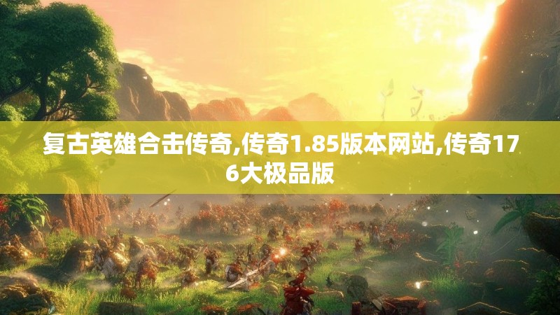 复古英雄合击传奇,传奇1.85版本网站,传奇176大极品版 复古英雄合击传奇,传奇1.85版本网站,传奇176大极品版