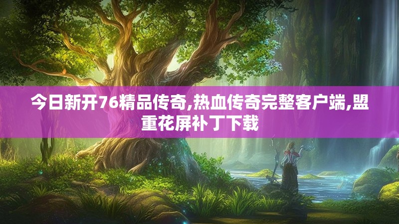 今日新开76精品传奇,热血传奇完整客户端,盟重花屏补丁下载 今日新开76精品传奇,热血传奇完整客户端,盟重花屏补丁下载