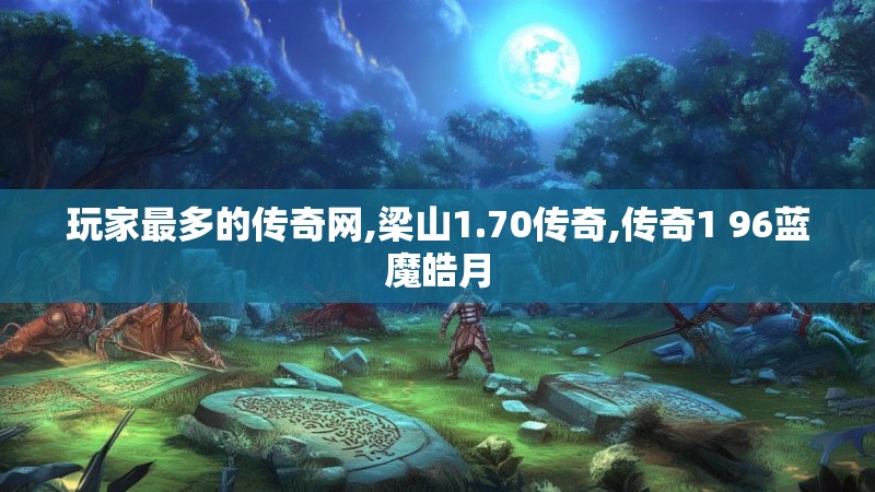 玩家最多的传奇网,梁山1.70传奇,传奇1 96蓝魔皓月 玩家最多的传奇网,梁山1.70传奇,传奇1 96蓝魔皓月