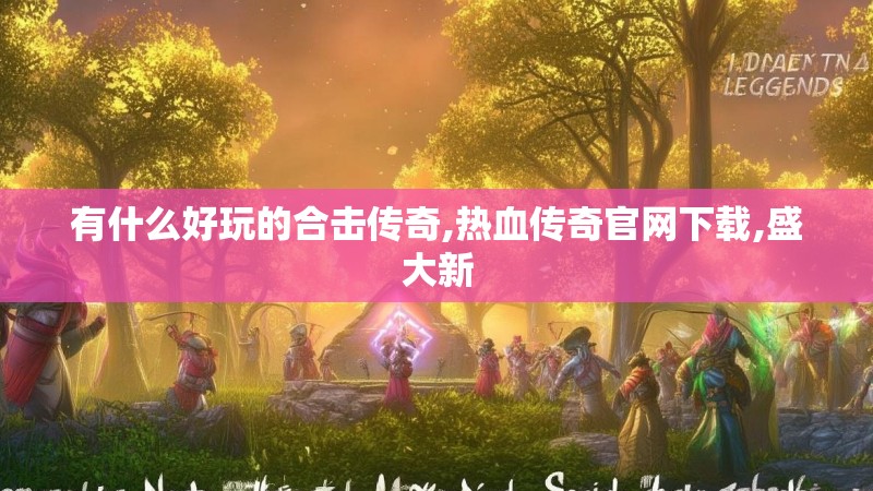 有什么好玩的合击传奇,热血传奇官网下载,盛大新 有什么好玩的合击传奇,热血传奇官网下载,盛大新
