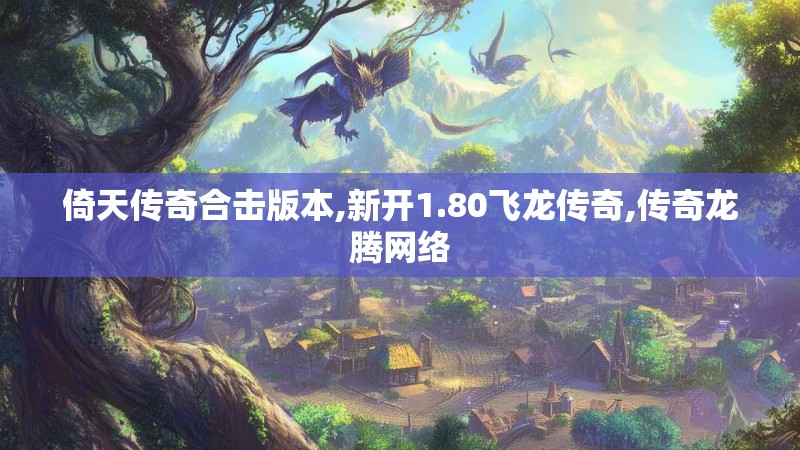 倚天传奇合击版本,新开1.80飞龙传奇,传奇龙腾网络 倚天传奇合击版本,新开1.80飞龙传奇,传奇龙腾网络