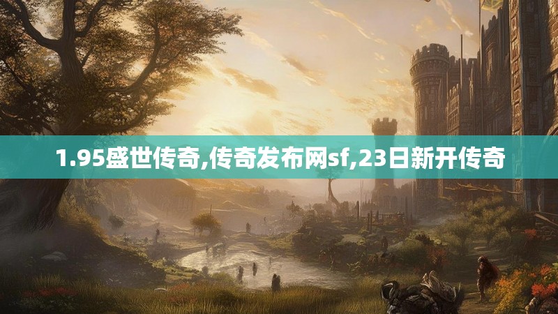 1.95盛世传奇,传奇发布网sf,23日新开传奇 1.95盛世传奇,传奇发布网sf,23日新开传奇